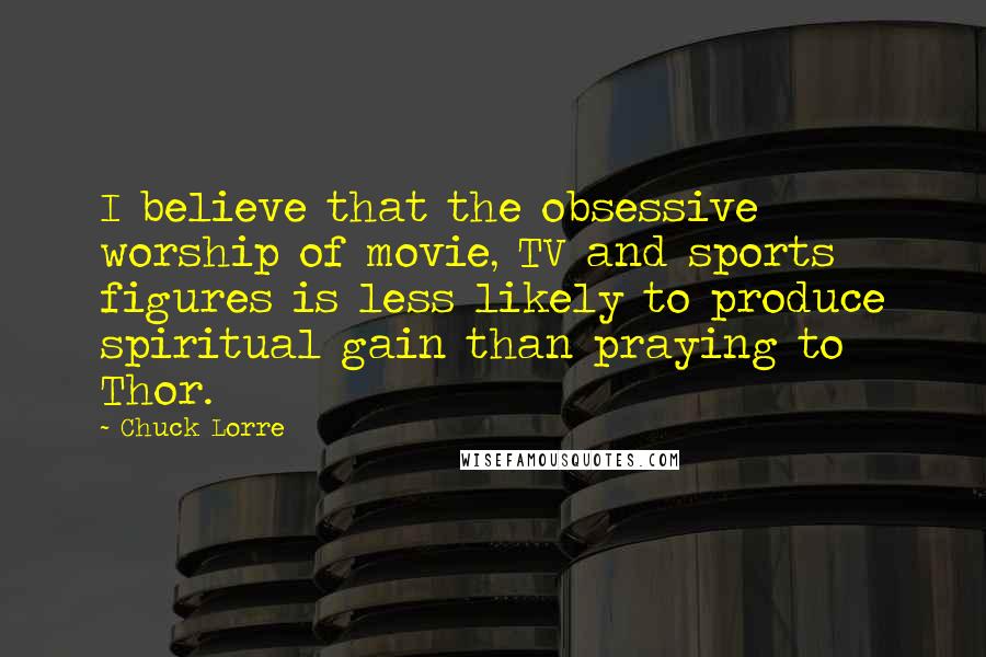 Chuck Lorre Quotes: I believe that the obsessive worship of movie, TV and sports figures is less likely to produce spiritual gain than praying to Thor.