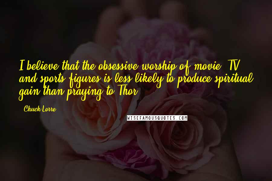 Chuck Lorre Quotes: I believe that the obsessive worship of movie, TV and sports figures is less likely to produce spiritual gain than praying to Thor.