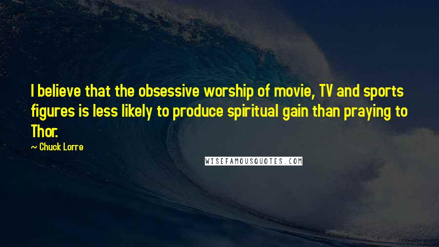 Chuck Lorre Quotes: I believe that the obsessive worship of movie, TV and sports figures is less likely to produce spiritual gain than praying to Thor.