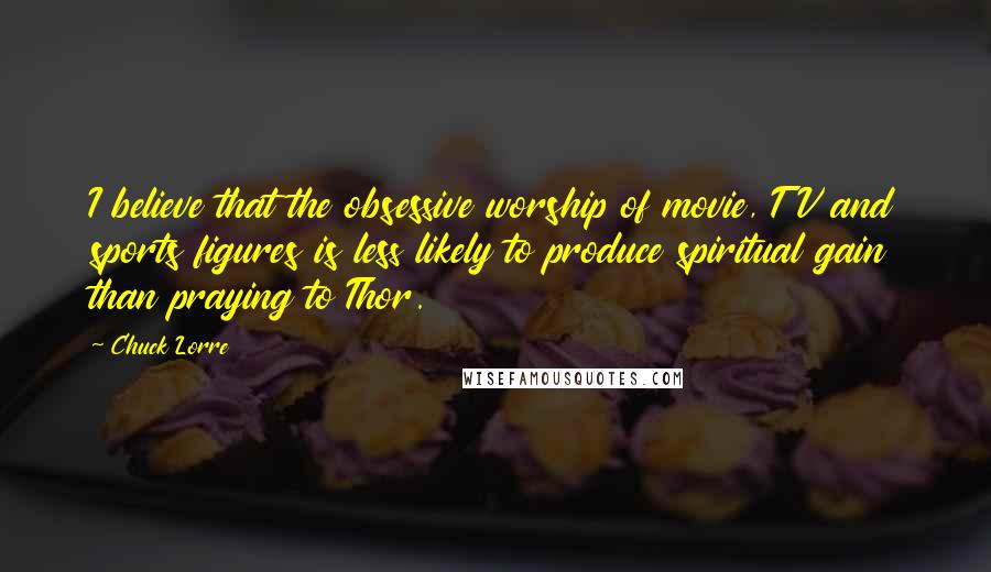 Chuck Lorre Quotes: I believe that the obsessive worship of movie, TV and sports figures is less likely to produce spiritual gain than praying to Thor.