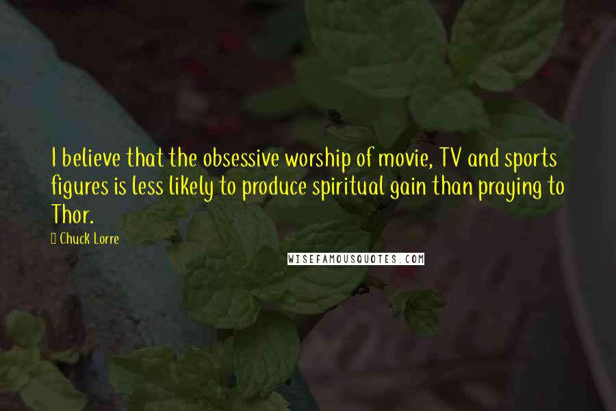 Chuck Lorre Quotes: I believe that the obsessive worship of movie, TV and sports figures is less likely to produce spiritual gain than praying to Thor.