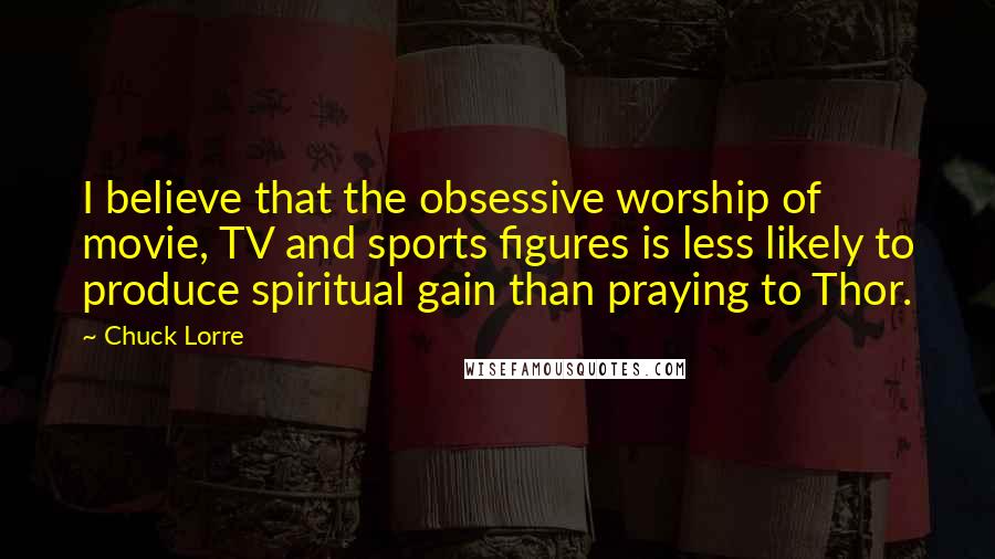 Chuck Lorre Quotes: I believe that the obsessive worship of movie, TV and sports figures is less likely to produce spiritual gain than praying to Thor.