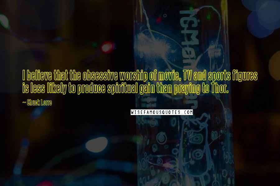 Chuck Lorre Quotes: I believe that the obsessive worship of movie, TV and sports figures is less likely to produce spiritual gain than praying to Thor.