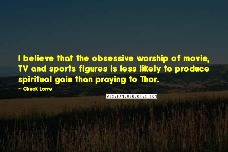 Chuck Lorre Quotes: I believe that the obsessive worship of movie, TV and sports figures is less likely to produce spiritual gain than praying to Thor.