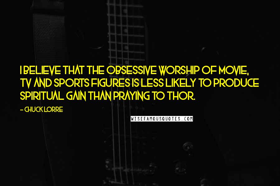Chuck Lorre Quotes: I believe that the obsessive worship of movie, TV and sports figures is less likely to produce spiritual gain than praying to Thor.
