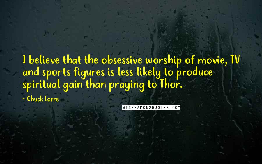 Chuck Lorre Quotes: I believe that the obsessive worship of movie, TV and sports figures is less likely to produce spiritual gain than praying to Thor.