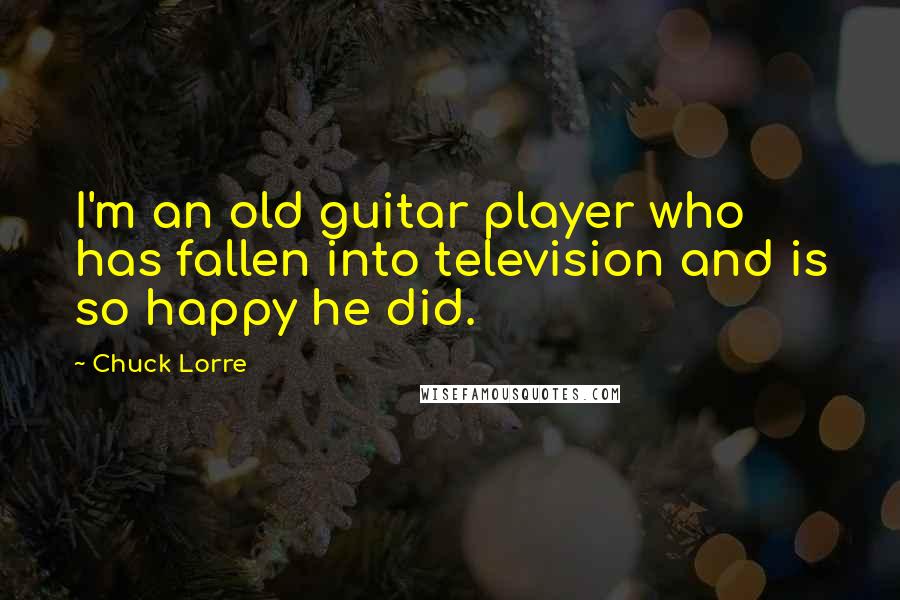 Chuck Lorre Quotes: I'm an old guitar player who has fallen into television and is so happy he did.