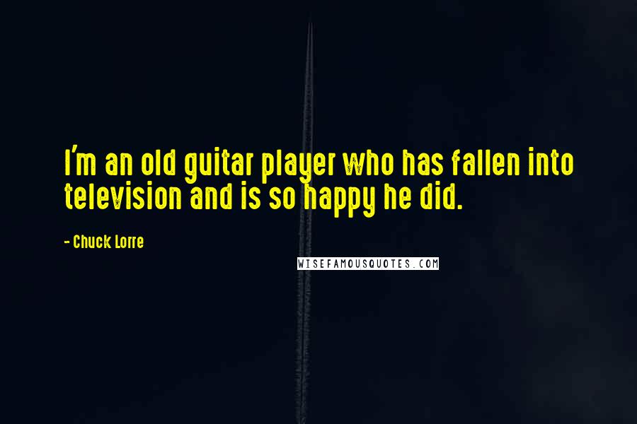Chuck Lorre Quotes: I'm an old guitar player who has fallen into television and is so happy he did.