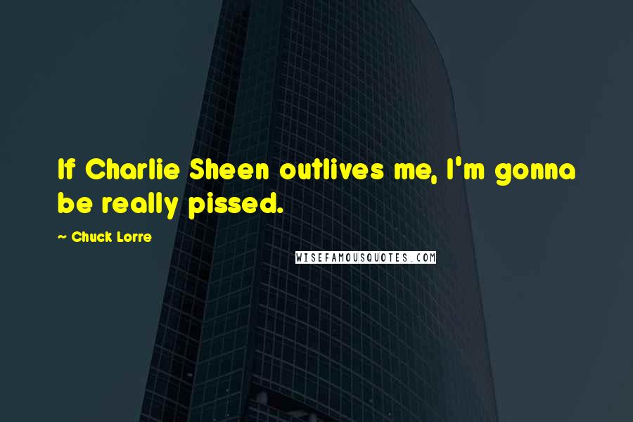 Chuck Lorre Quotes: If Charlie Sheen outlives me, I'm gonna be really pissed.