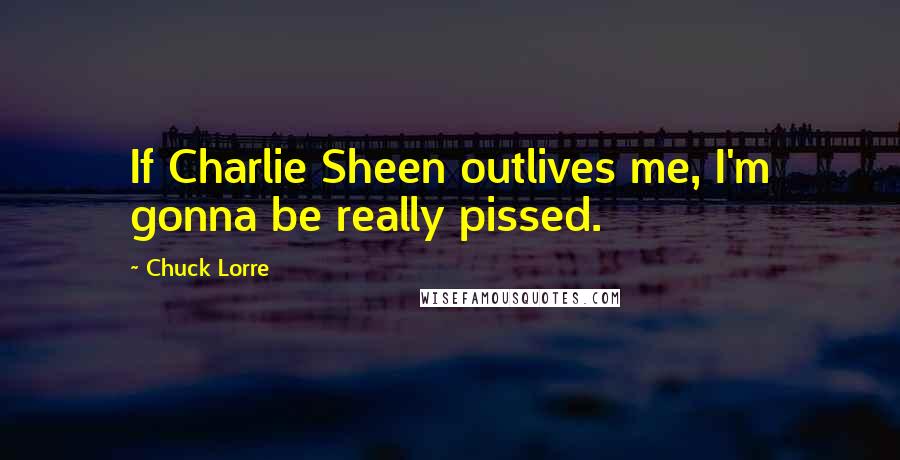 Chuck Lorre Quotes: If Charlie Sheen outlives me, I'm gonna be really pissed.