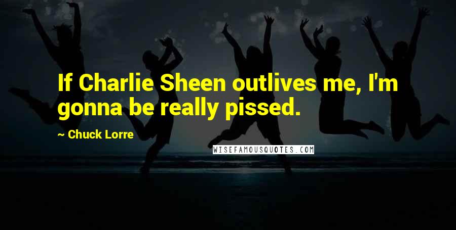 Chuck Lorre Quotes: If Charlie Sheen outlives me, I'm gonna be really pissed.