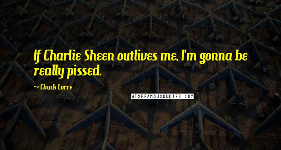 Chuck Lorre Quotes: If Charlie Sheen outlives me, I'm gonna be really pissed.