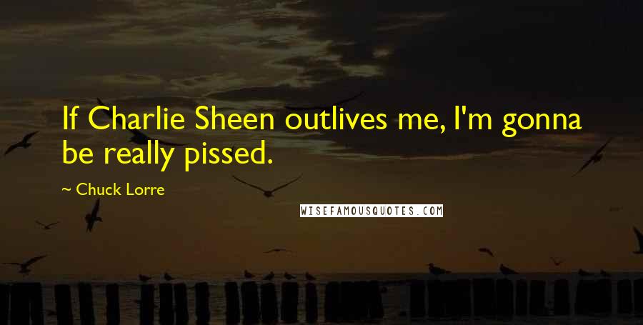 Chuck Lorre Quotes: If Charlie Sheen outlives me, I'm gonna be really pissed.