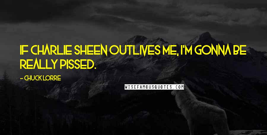 Chuck Lorre Quotes: If Charlie Sheen outlives me, I'm gonna be really pissed.