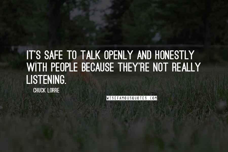 Chuck Lorre Quotes: It's safe to talk openly and honestly with people because they're not really listening.