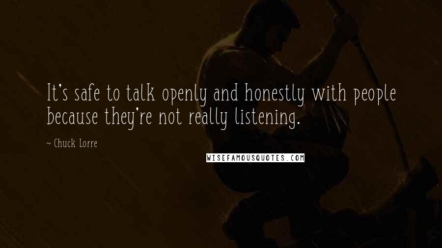 Chuck Lorre Quotes: It's safe to talk openly and honestly with people because they're not really listening.