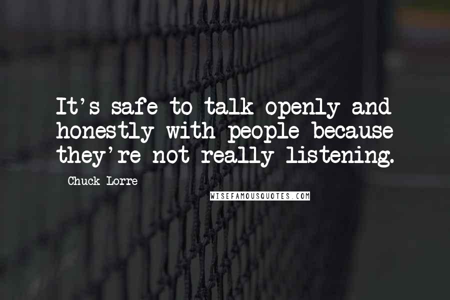 Chuck Lorre Quotes: It's safe to talk openly and honestly with people because they're not really listening.