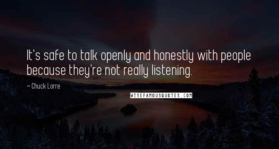 Chuck Lorre Quotes: It's safe to talk openly and honestly with people because they're not really listening.