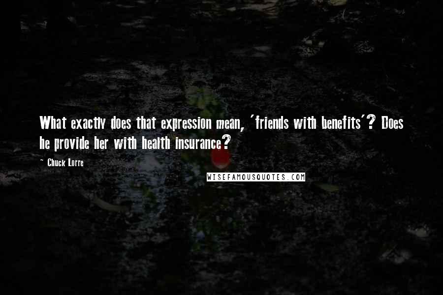 Chuck Lorre Quotes: What exactly does that expression mean, 'friends with benefits'? Does he provide her with health insurance?