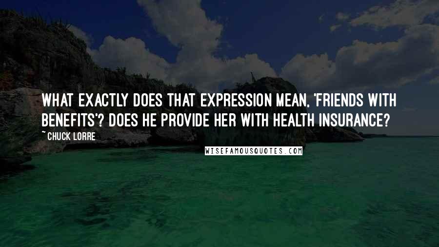 Chuck Lorre Quotes: What exactly does that expression mean, 'friends with benefits'? Does he provide her with health insurance?