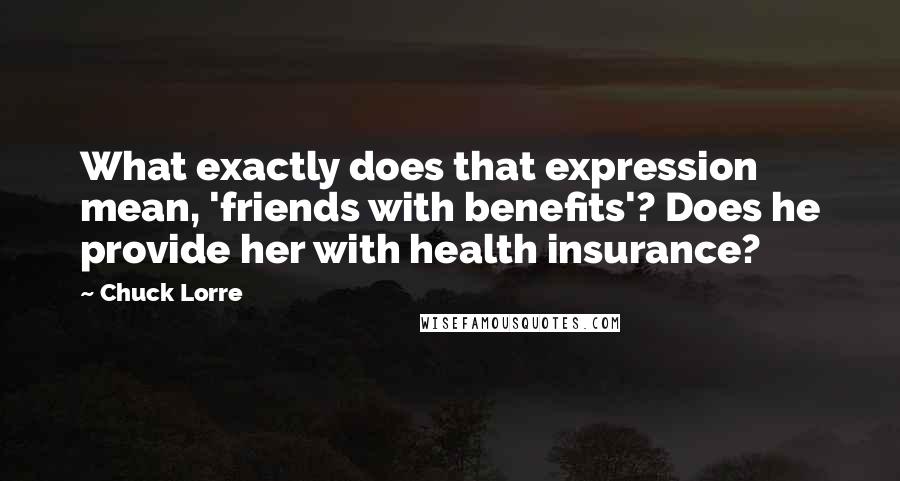 Chuck Lorre Quotes: What exactly does that expression mean, 'friends with benefits'? Does he provide her with health insurance?