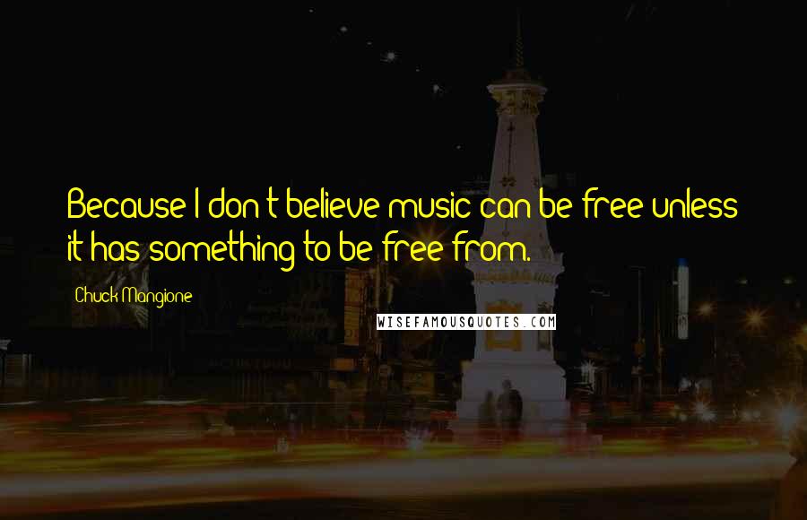 Chuck Mangione Quotes: Because I don't believe music can be free unless it has something to be free from.