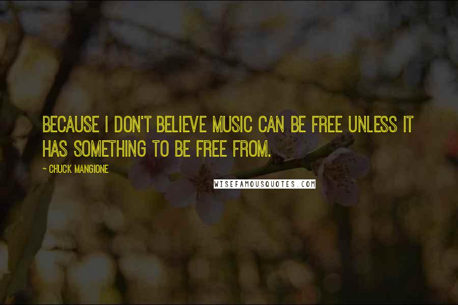 Chuck Mangione Quotes: Because I don't believe music can be free unless it has something to be free from.