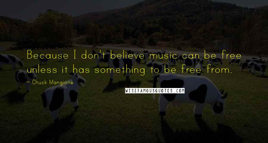 Chuck Mangione Quotes: Because I don't believe music can be free unless it has something to be free from.