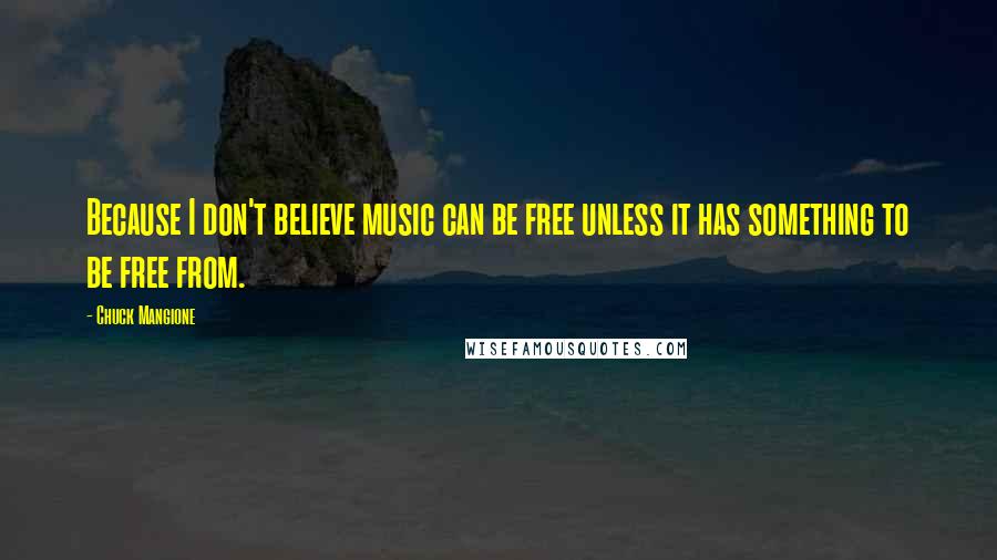 Chuck Mangione Quotes: Because I don't believe music can be free unless it has something to be free from.