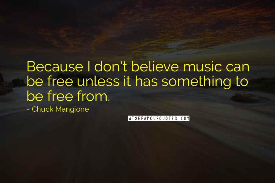 Chuck Mangione Quotes: Because I don't believe music can be free unless it has something to be free from.