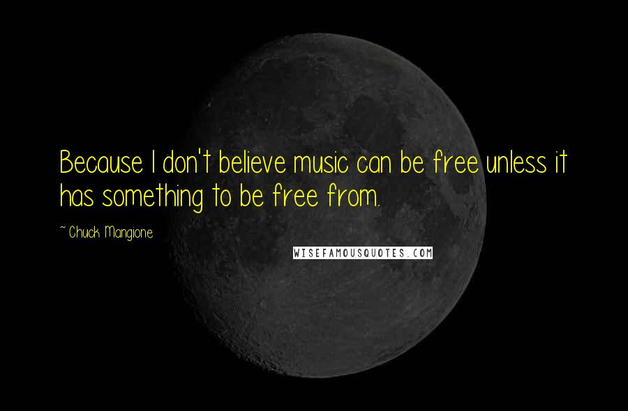 Chuck Mangione Quotes: Because I don't believe music can be free unless it has something to be free from.