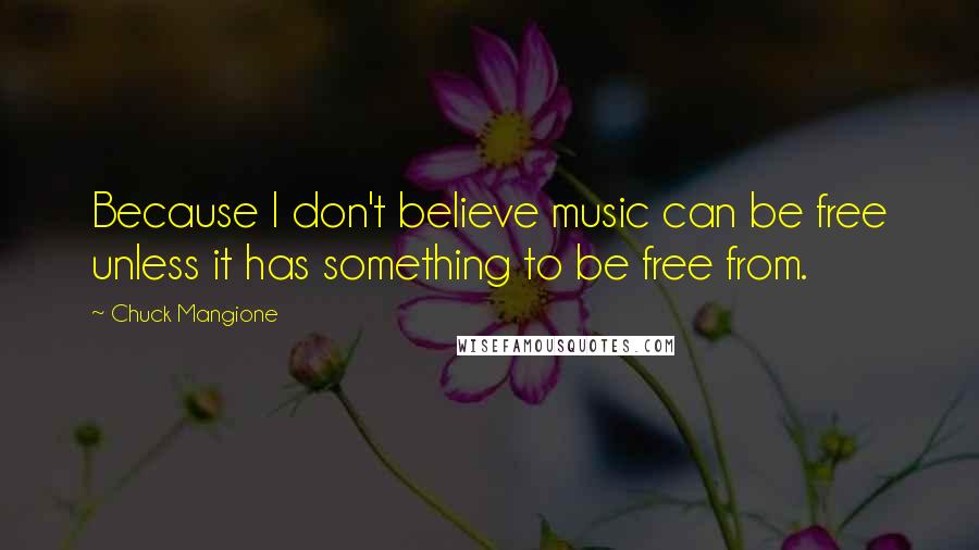 Chuck Mangione Quotes: Because I don't believe music can be free unless it has something to be free from.