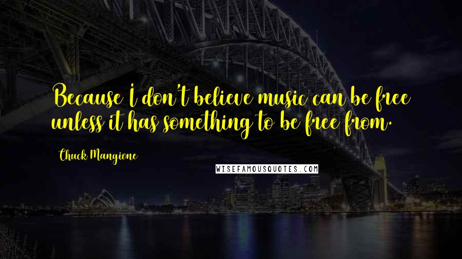 Chuck Mangione Quotes: Because I don't believe music can be free unless it has something to be free from.