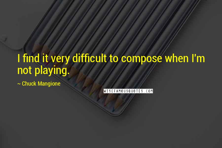 Chuck Mangione Quotes: I find it very difficult to compose when I'm not playing.