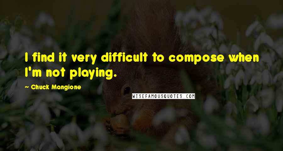 Chuck Mangione Quotes: I find it very difficult to compose when I'm not playing.