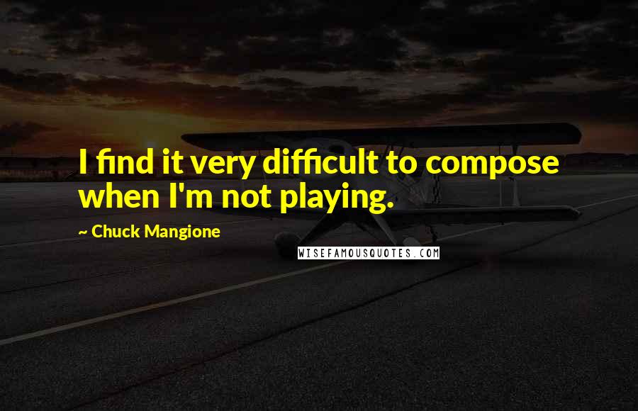 Chuck Mangione Quotes: I find it very difficult to compose when I'm not playing.