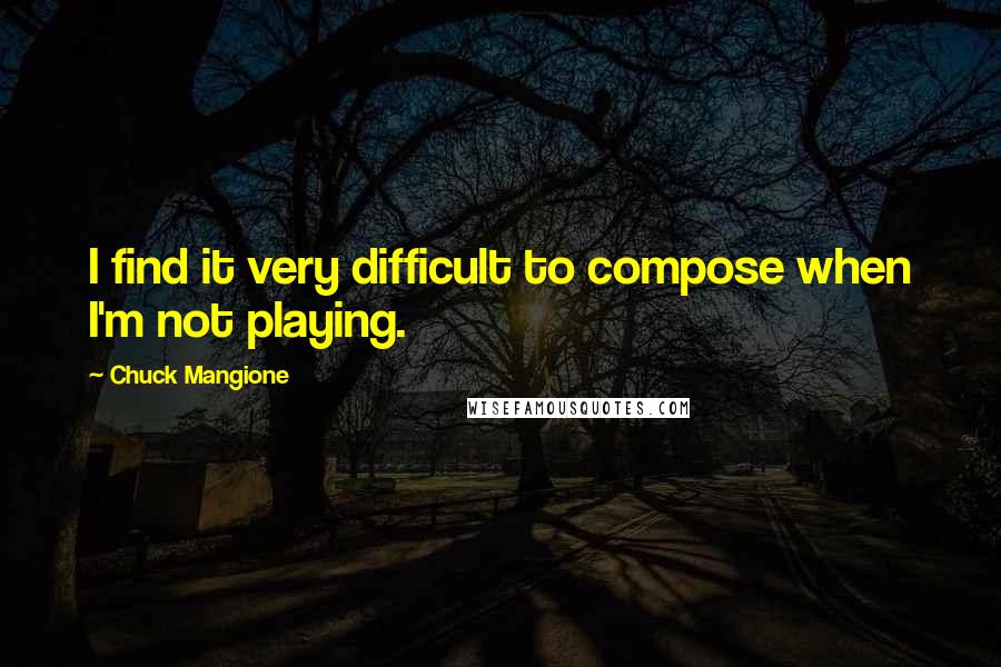 Chuck Mangione Quotes: I find it very difficult to compose when I'm not playing.