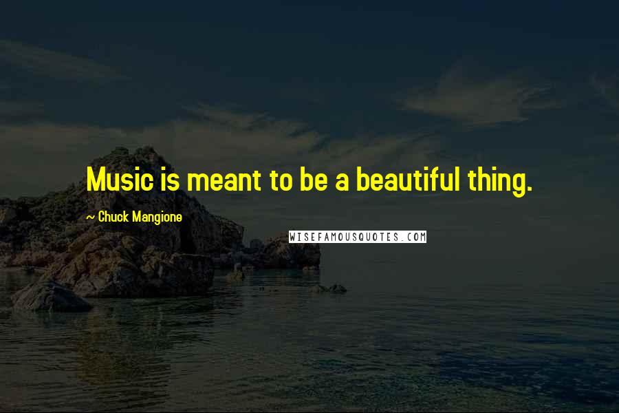 Chuck Mangione Quotes: Music is meant to be a beautiful thing.