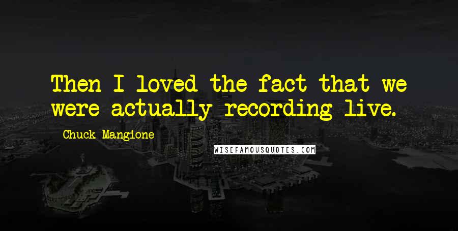 Chuck Mangione Quotes: Then I loved the fact that we were actually recording live.