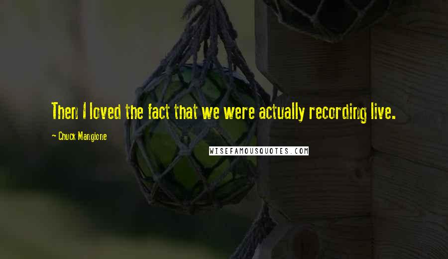 Chuck Mangione Quotes: Then I loved the fact that we were actually recording live.