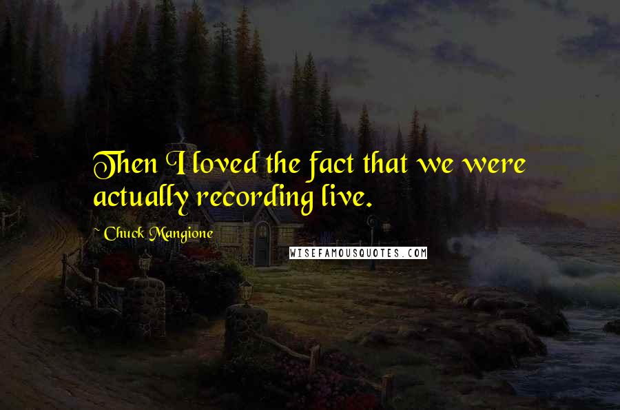 Chuck Mangione Quotes: Then I loved the fact that we were actually recording live.