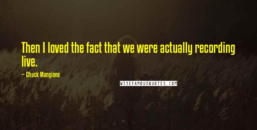 Chuck Mangione Quotes: Then I loved the fact that we were actually recording live.