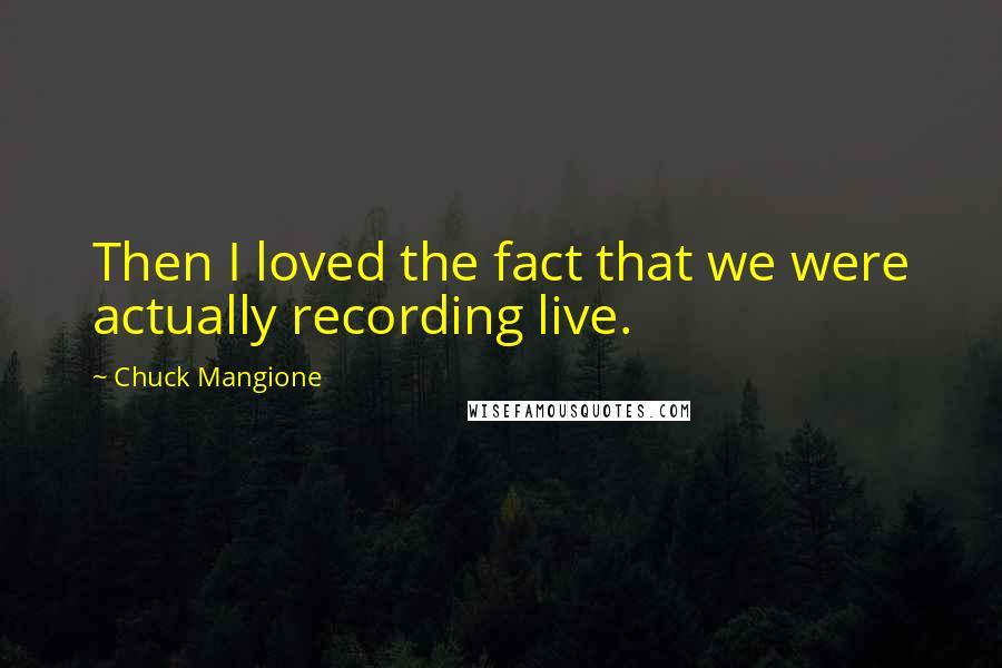 Chuck Mangione Quotes: Then I loved the fact that we were actually recording live.