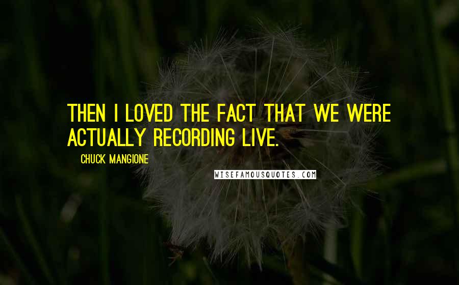 Chuck Mangione Quotes: Then I loved the fact that we were actually recording live.