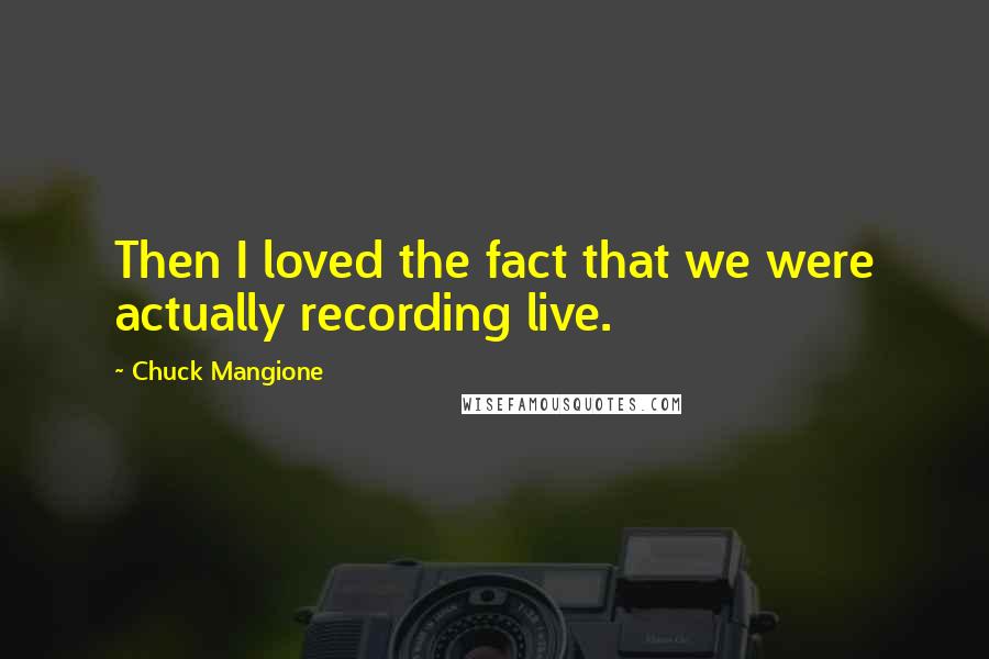 Chuck Mangione Quotes: Then I loved the fact that we were actually recording live.
