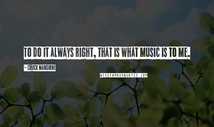 Chuck Mangione Quotes: To do it always right, that is what music is to me.