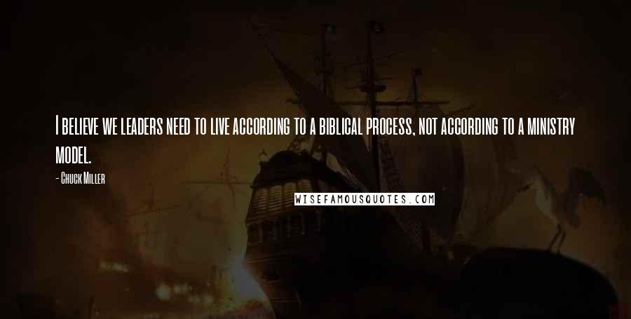 Chuck Miller Quotes: I believe we leaders need to live according to a biblical process, not according to a ministry model.