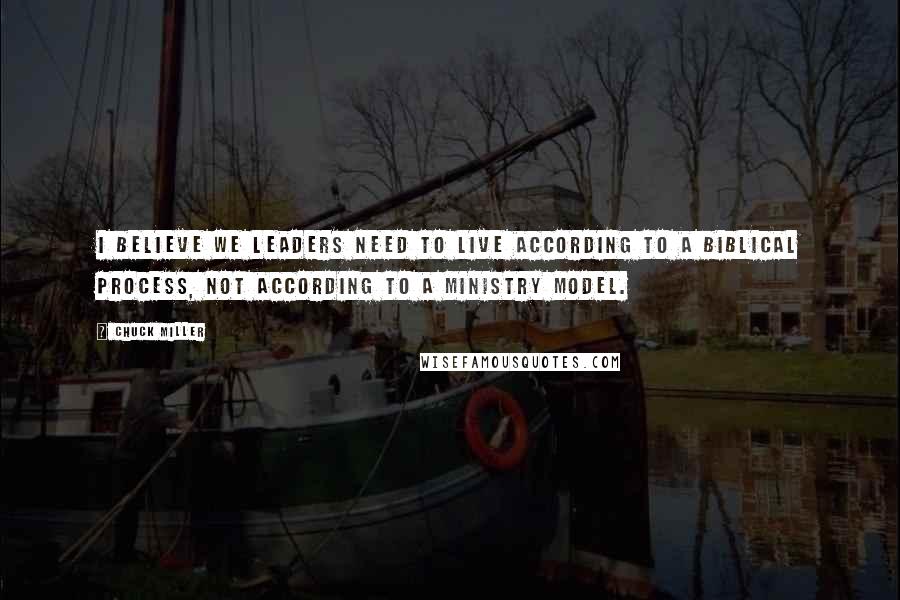 Chuck Miller Quotes: I believe we leaders need to live according to a biblical process, not according to a ministry model.