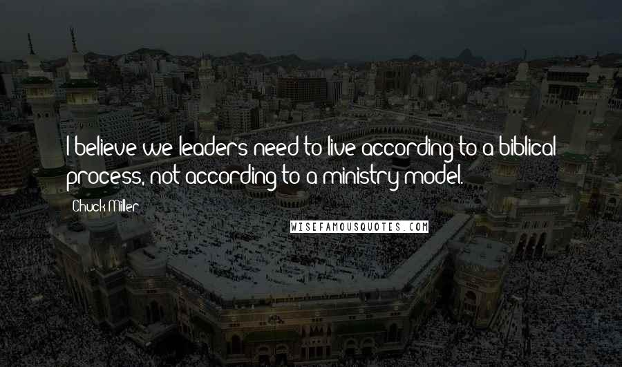 Chuck Miller Quotes: I believe we leaders need to live according to a biblical process, not according to a ministry model.