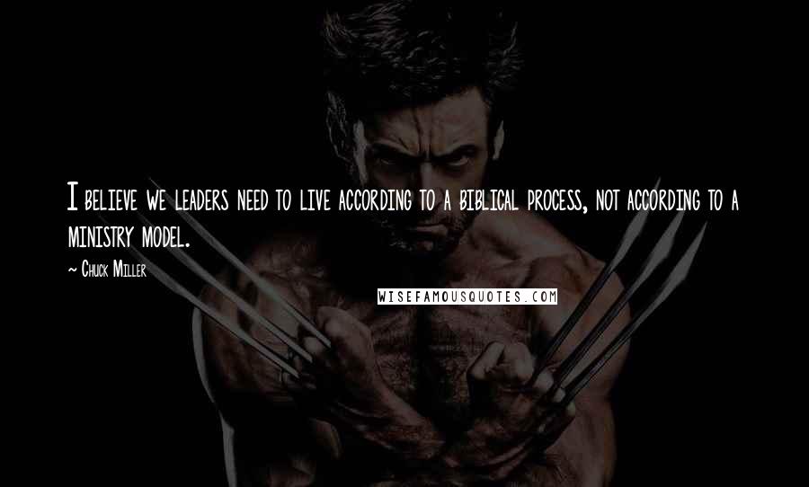 Chuck Miller Quotes: I believe we leaders need to live according to a biblical process, not according to a ministry model.
